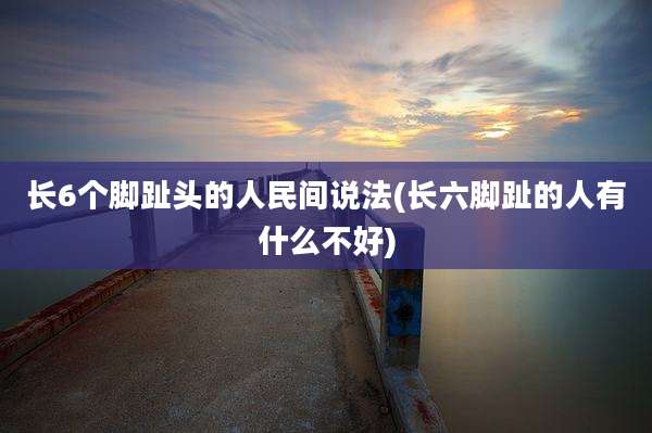 长6个脚趾头的人民间说法(长六脚趾的人有什么不好)