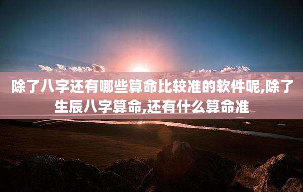 除了八字还有哪些算命比较准的软件呢,除了生辰八字算命,还有什么算命准