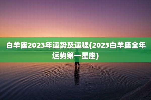 白羊座2023年运势及运程(2023白羊座全年运势第一星座)