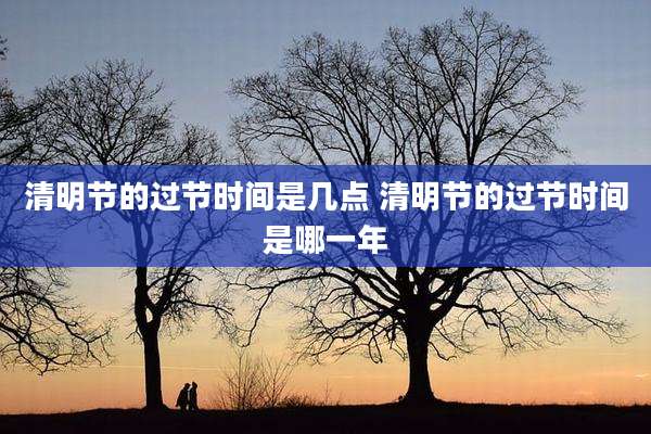 清明节的过节时间是几点 清明节的过节时间是哪一年