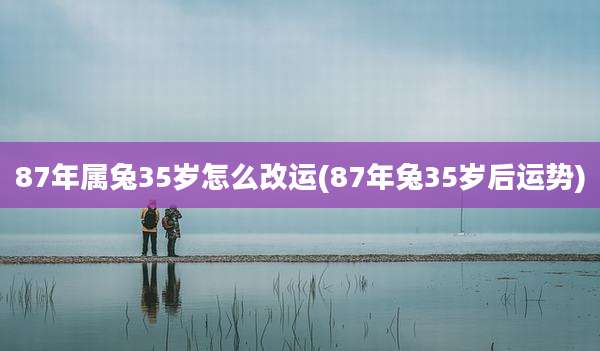 87年属兔35岁怎么改运(87年兔35岁后运势)