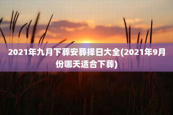 2021年九月下葬安葬择日大全(2021年9月份哪天适合下葬)