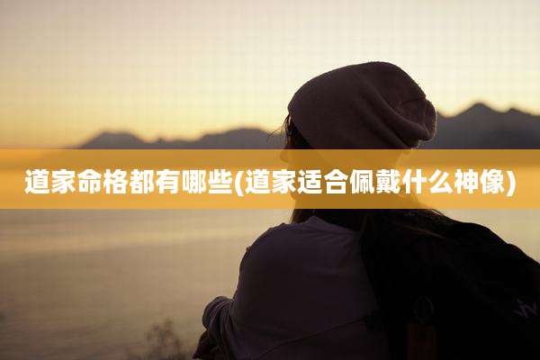 道家命格都有哪些(道家适合佩戴什么神像)