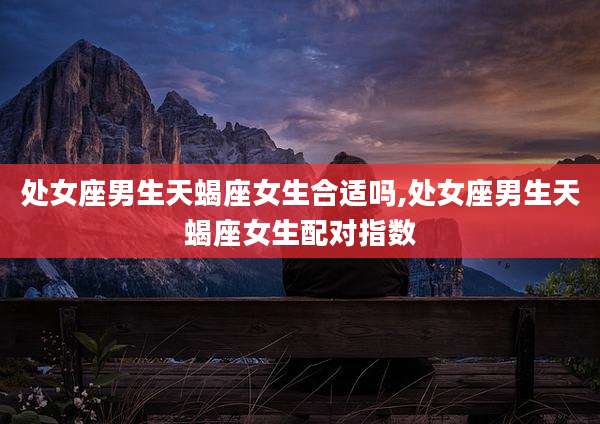 处女座男生天蝎座女生合适吗,处女座男生天蝎座女生配对指数