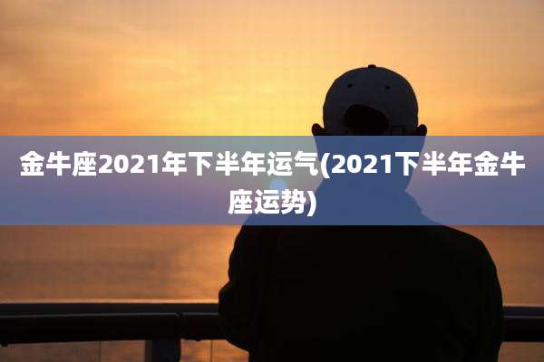 金牛座2021年下半年运气(2021下半年金牛座运势)
