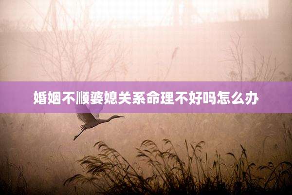 婚姻不顺婆媳关系命理不好吗怎么办