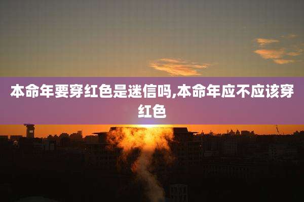 本命年要穿红色是迷信吗,本命年应不应该穿红色