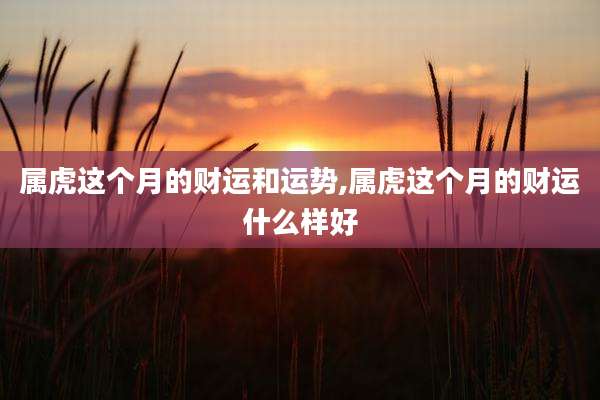 属虎这个月的财运和运势,属虎这个月的财运什么样好