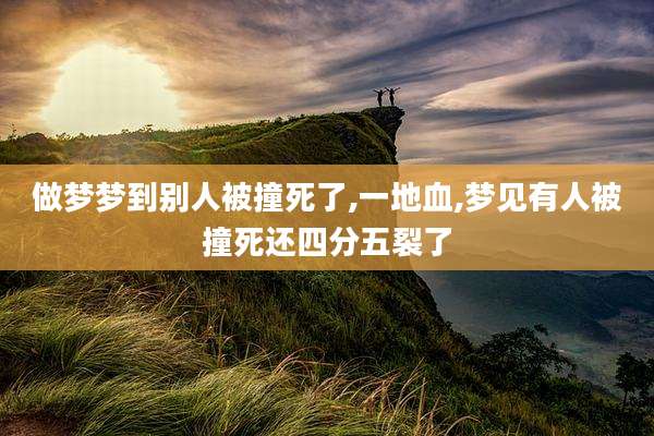 做梦梦到别人被撞死了,一地血,梦见有人被撞死还四分五裂了