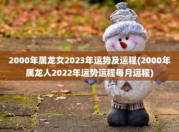2000年属龙女2023年运势及运程(2000年属龙人2022年运势运程每月运程)