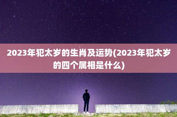 2023年犯太岁的生肖及运势(2023年犯太岁的四个属相是什么)