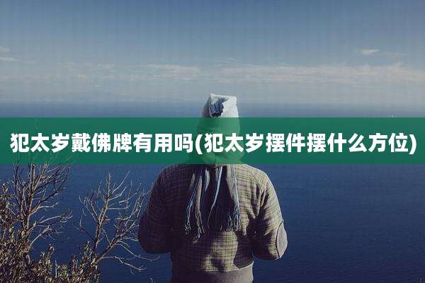犯太岁戴佛牌有用吗(犯太岁摆件摆什么方位)