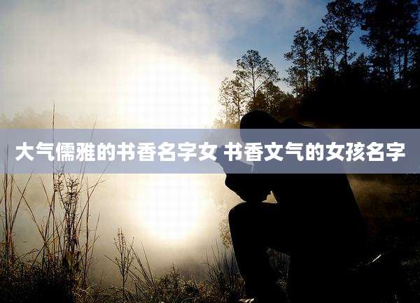 大气儒雅的书香名字女 书香文气的女孩名字