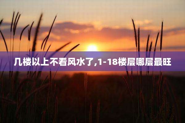 几楼以上不看风水了,1-18楼层哪层最旺