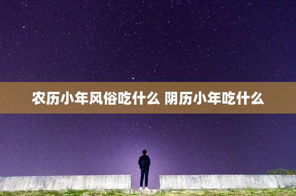 农历小年风俗吃什么 阴历小年吃什么
