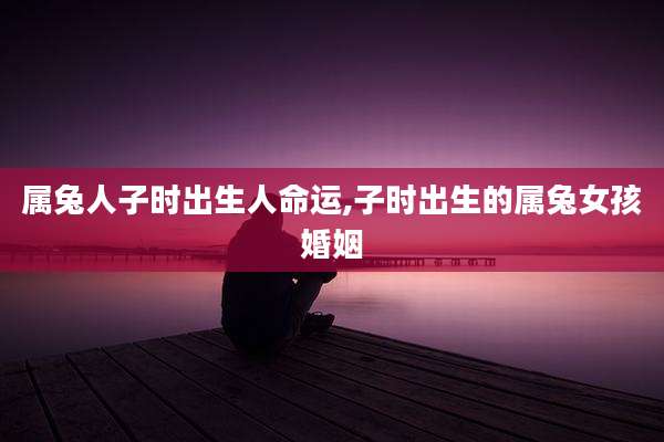 属兔人子时出生人命运,子时出生的属兔女孩婚姻