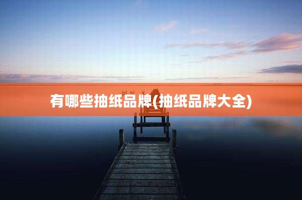 有哪些抽纸品牌(抽纸品牌大全)