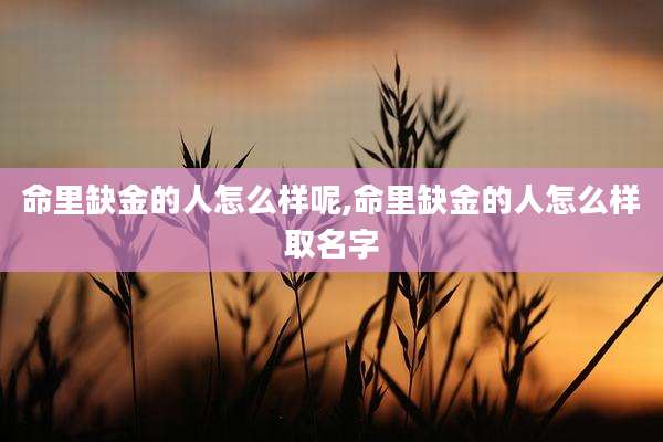 命里缺金的人怎么样呢,命里缺金的人怎么样取名字