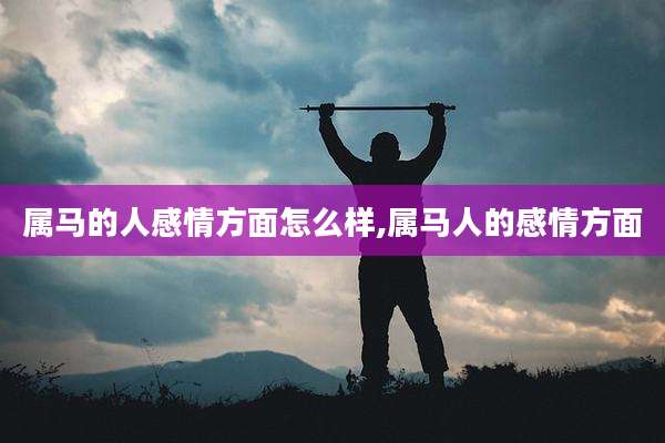 属马的人感情方面怎么样,属马人的感情方面