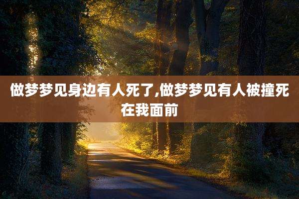 做梦梦见身边有人死了,做梦梦见有人被撞死在我面前