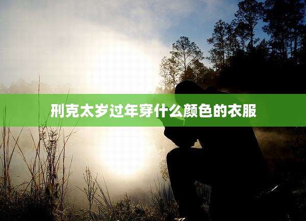 刑克太岁过年穿什么颜色的衣服