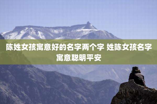 陈姓女孩寓意好的名字两个字 姓陈女孩名字寓意聪明平安