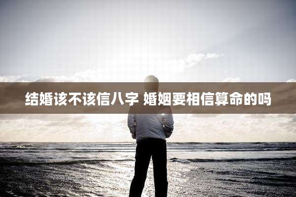 结婚该不该信八字 婚姻要相信算命的吗