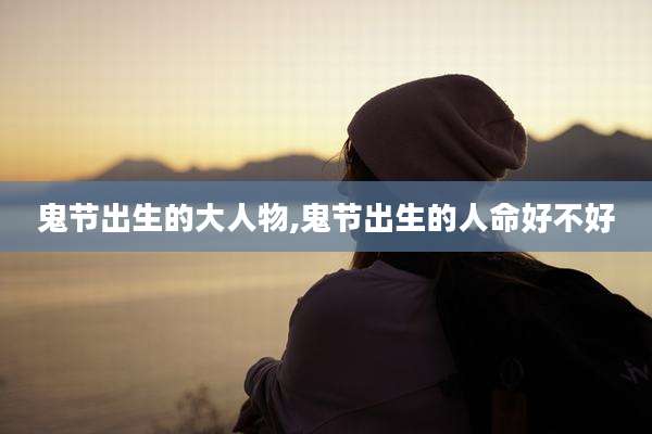 鬼节出生的大人物,鬼节出生的人命好不好