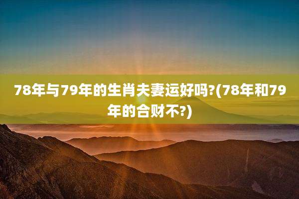 78年与79年的生肖夫妻运好吗?(78年和79年的合财不?)