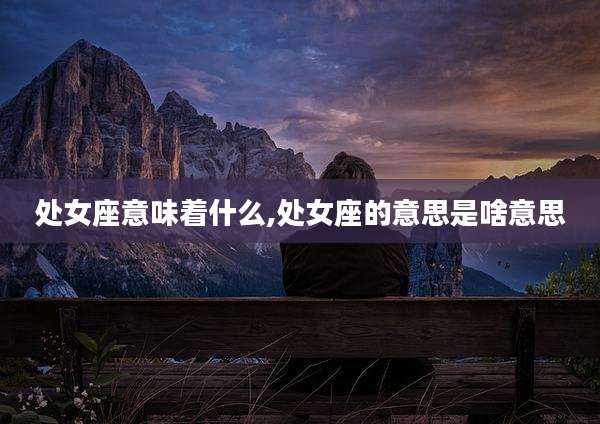 处女座意味着什么,处女座的意思是啥意思