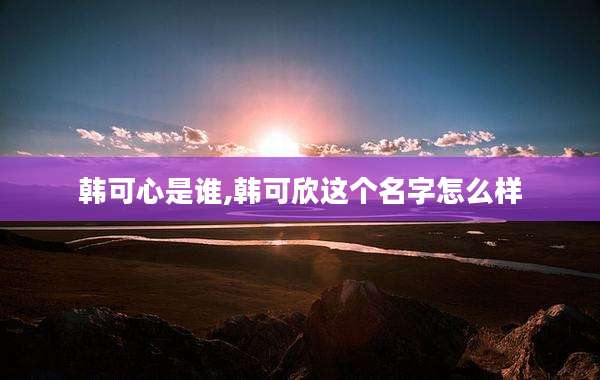 韩可心是谁,韩可欣这个名字怎么样