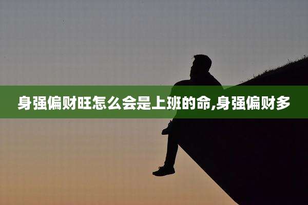 身强偏财旺怎么会是上班的命,身强偏财多