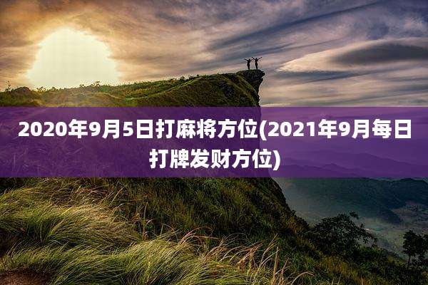 2020年9月5日打麻将方位(2021年9月每日打牌发财方位)