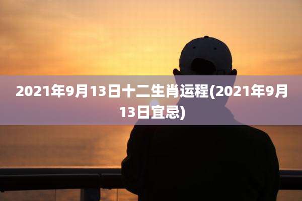 2021年9月13日十二生肖运程(2021年9月13日宜忌)