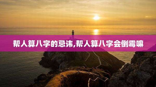 帮人算八字的忌讳,帮人算八字会倒霉嘛