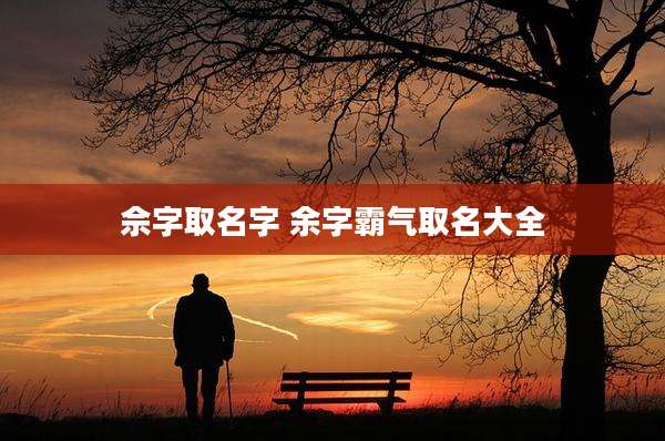 佘字取名字 余字霸气取名大全