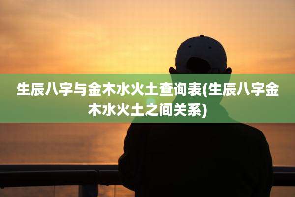 生辰八字与金木水火土查询表(生辰八字金木水火土之间关系)