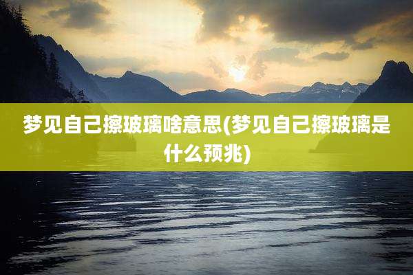 梦见自己擦玻璃啥意思(梦见自己擦玻璃是什么预兆)