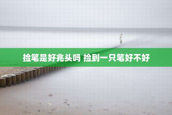 捡笔是好兆头吗 捡到一只笔好不好