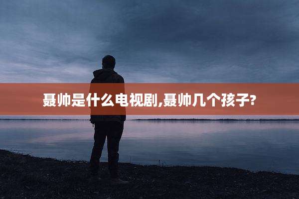 聂帅是什么电视剧,聂帅几个孩子?