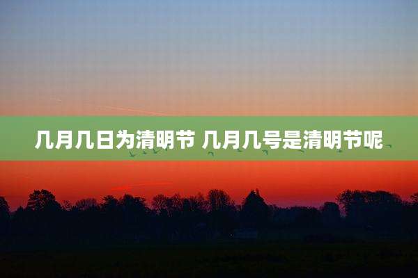 几月几日为清明节 几月几号是清明节呢