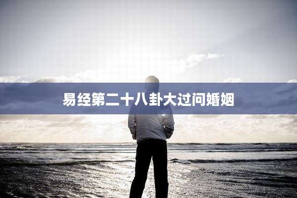 易经第二十八卦大过问婚姻