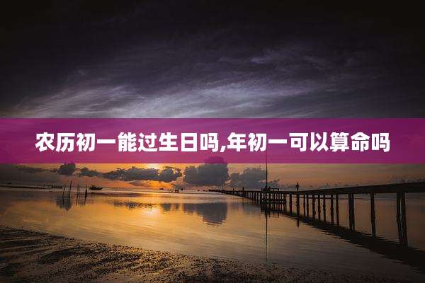 农历初一能过生日吗,年初一可以算命吗