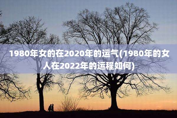 1980年女的在2020年的运气(1980年的女人在2022年的运程如何)