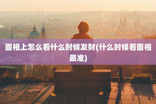 面相上怎么看什么时候发财(什么时候看面相最准)