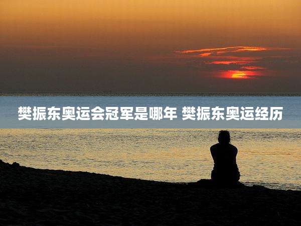 樊振东奥运会冠军是哪年 樊振东奥运经历