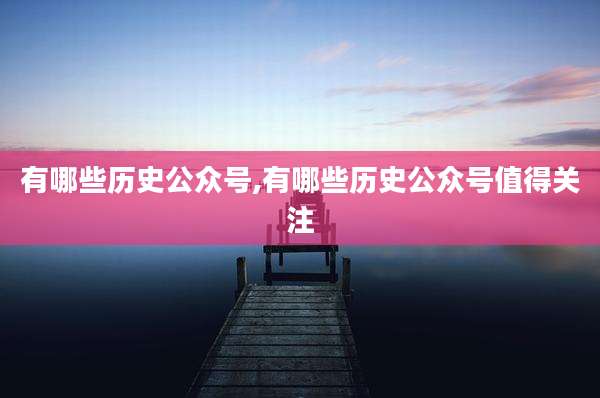 有哪些历史公众号,有哪些历史公众号值得关注