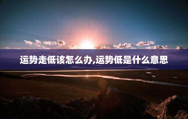 运势走低该怎么办,运势低是什么意思