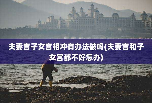 夫妻宫子女宫相冲有办法破吗(夫妻宫和子女宫都不好怎办)