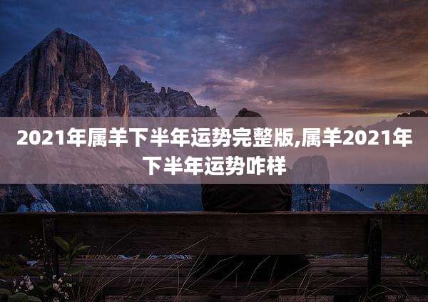 2021年属羊下半年运势完整版,属羊2021年下半年运势咋样
